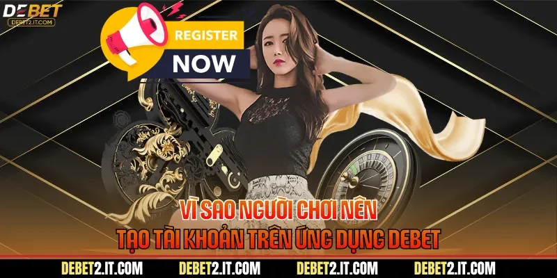 Vì sao người chơi nên tạo tài khoản trên ứng dụng DEBET